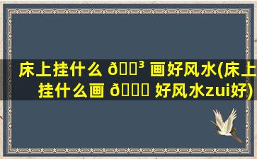 床上挂什么 🐳 画好风水(床上挂什么画 🐅 好风水zui
好)